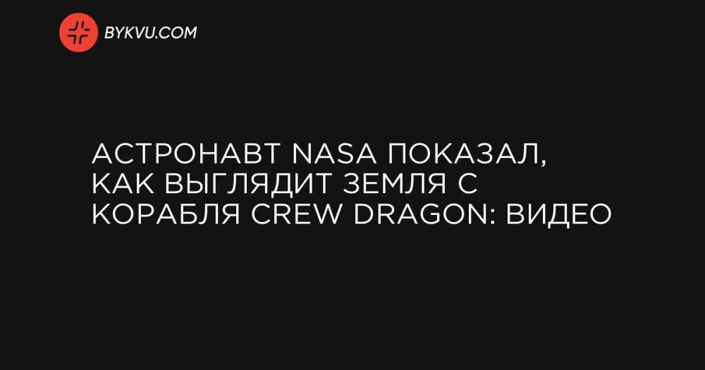 Астронавт NASA показал, как выглядит Земля с корабля Crew Dragon: видео