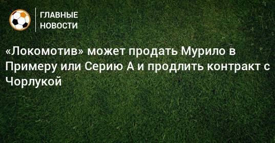 «Локомотив» может продать Мурило в Примеру или Серию А и продлить контракт с Чорлукой