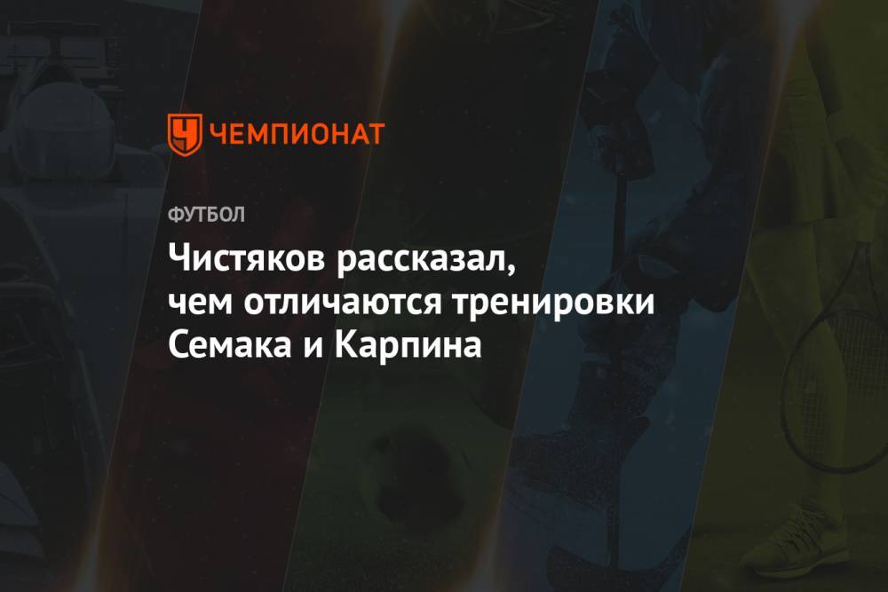 Чистяков рассказал, чем отличаются тренировки Семака и Карпина