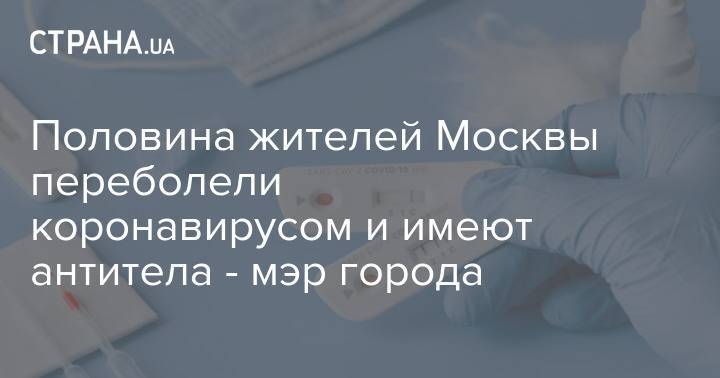 Половина жителей Москвы переболели коронавирусом и имеют антитела - мэр города