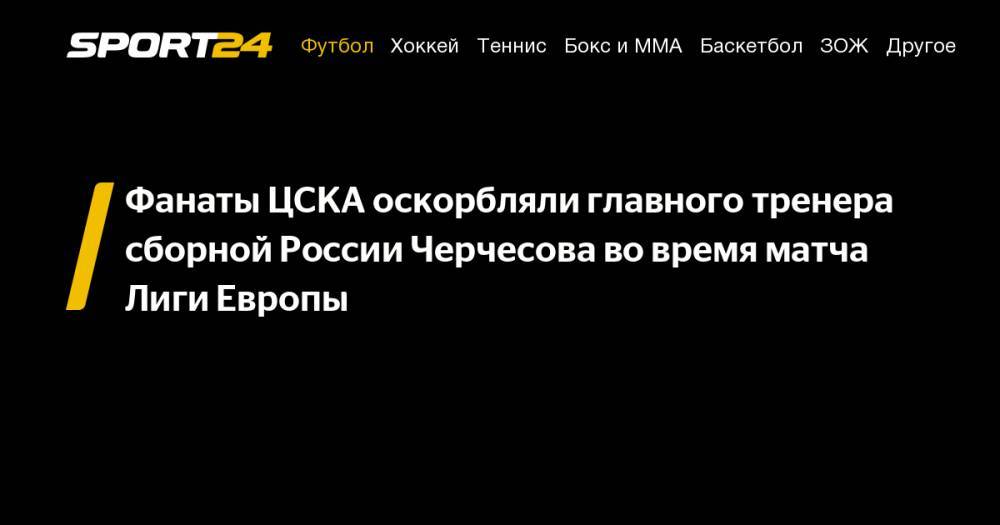 Фанаты ЦСКА оскорбляли главного тренера сборной России Черчесова во время матча Лиги Европы