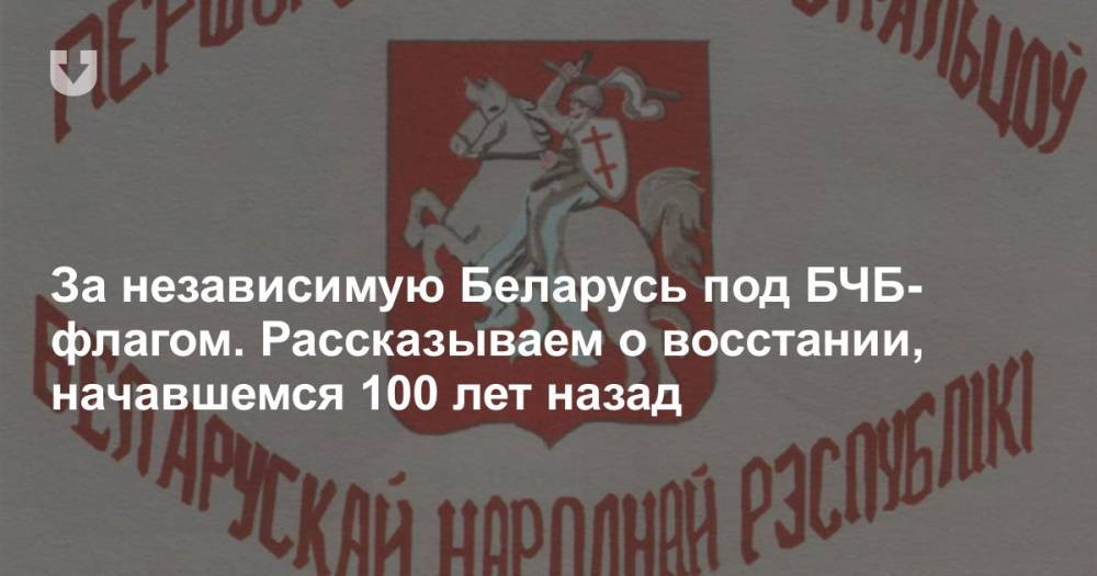 За независимую Беларусь под БЧБ-флагом. Рассказываем о восстании, начавшемся 100 лет назад