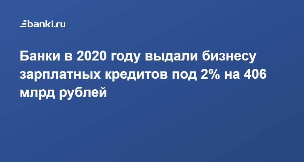 Банки в 2020 году выдали бизнесу зарплатных кредитов под 2% на 406 млрд рублей