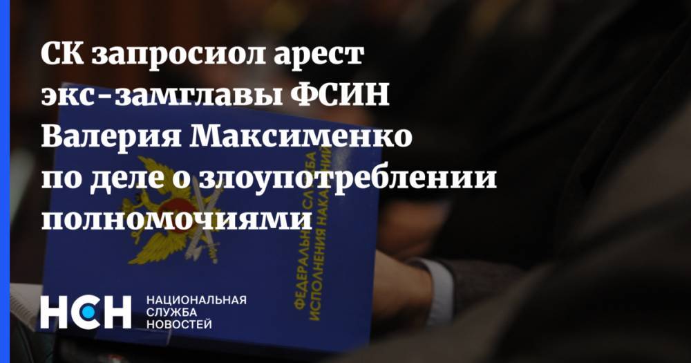СК запросиол арест экс-замглавы ФСИН Валерия Максименко по деле о злоупотреблении полномочиями