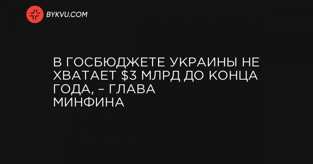 В госбюджете Украины не хватает $3 млрд до конца года, – глава Минфина