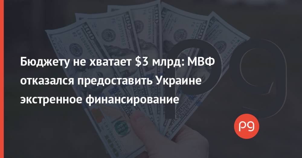 Бюджету не хватает $3 млрд: МВФ отказался предоставить Украине экстренное финансирование
