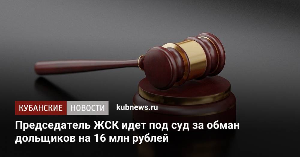 Председатель ЖСК идет под суд за обман дольщиков на 16 млн рублей