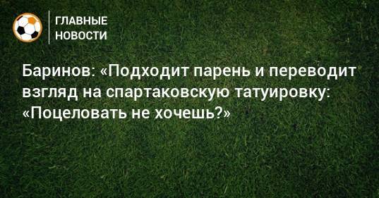 Баринов: «Подходит парень и переводит взгляд на спартаковскую татуировку: «Поцеловать не хочешь?»