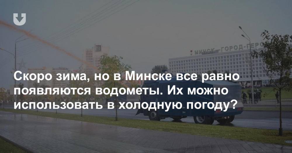 Скоро зима, но в Минске все равно появляются водометы. Их можно использовать в холодную погоду?