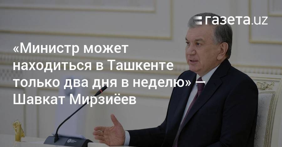 «Министр может находиться в Ташкенте только два дня в неделю» — Шавкат Мирзиёев