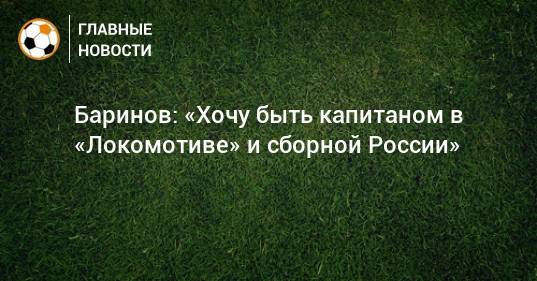 Баринов: «Хочу быть капитаном в «Локомотиве» и сборной России»