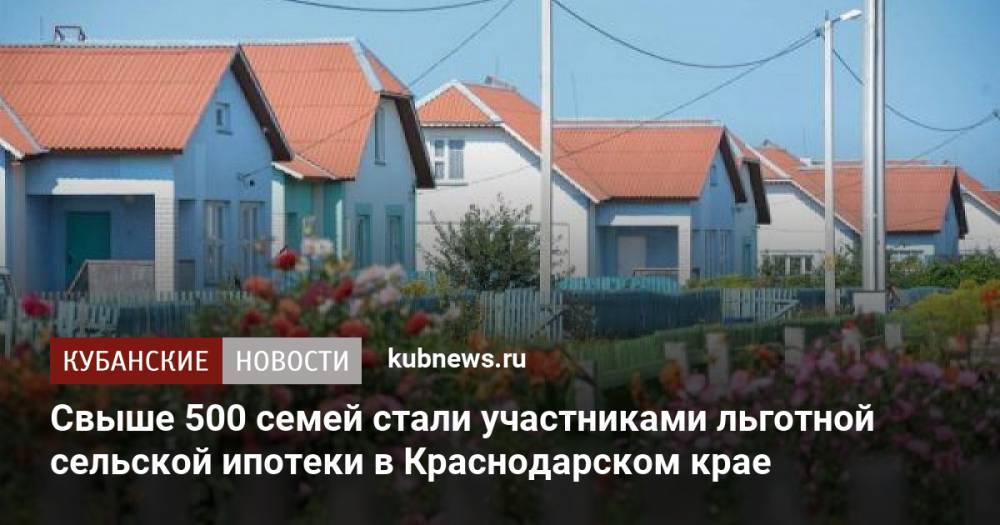 Свыше 500 семей стали участниками льготной сельской ипотеки в Краснодарском крае