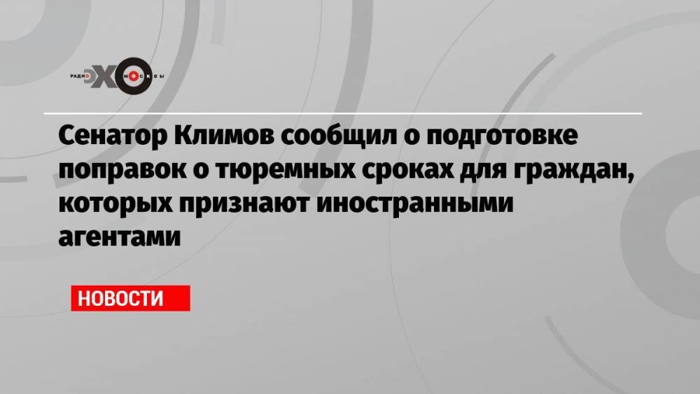 Сенатор Климов сообщил о подготовке поправок о тюремных сроках для граждан, которых признают иностранными агентами