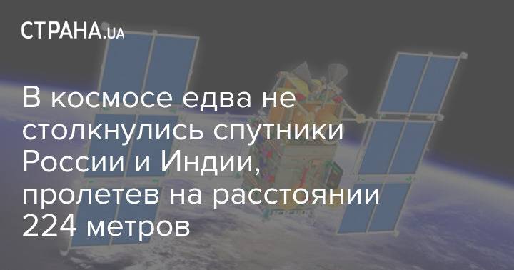 В космосе едва не столкнулись спутники России и Индии, пролетев на расстоянии 224 метров