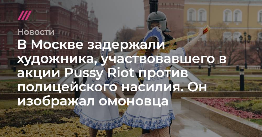 В Москве задержали художника, участвовавшего в акции Pussy Riot против полицейского насилия. Он изображал омоновца