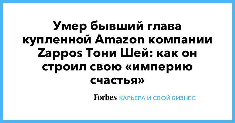 Умер бывший глава купленной Amazon компании Zappos Тони Шей: как он строил свою «империю счастья»