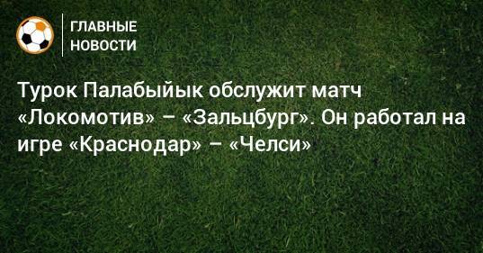 Турок Палабыйык обслужит матч «Локомотив» – «Зальцбург». Он работал на игре «Краснодар» – «Челси»