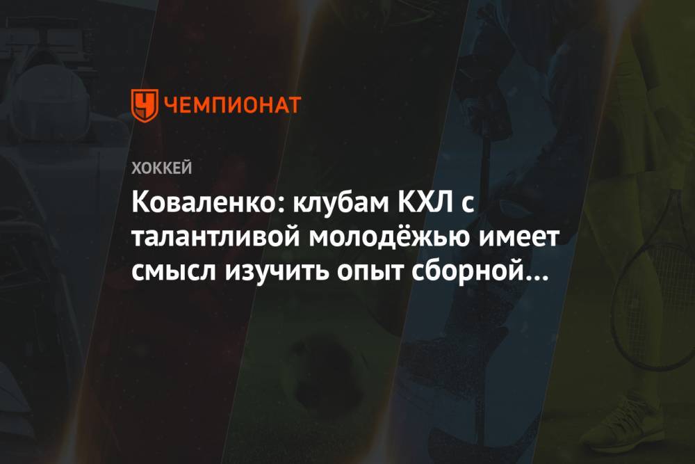 Коваленко: клубам КХЛ с талантливой молодёжью имеет смысл изучить опыт сборной Ларионова