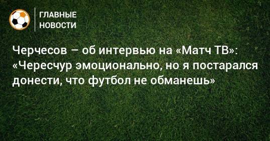 Черчесов – об интервью на «Матч ТВ»: «Чересчур эмоционально, но я постарался донести, что футбол не обманешь»