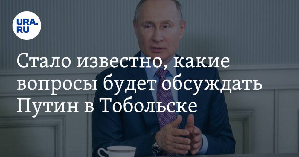 Стало известно, какие вопросы будет обсуждать Путин в Тобольске