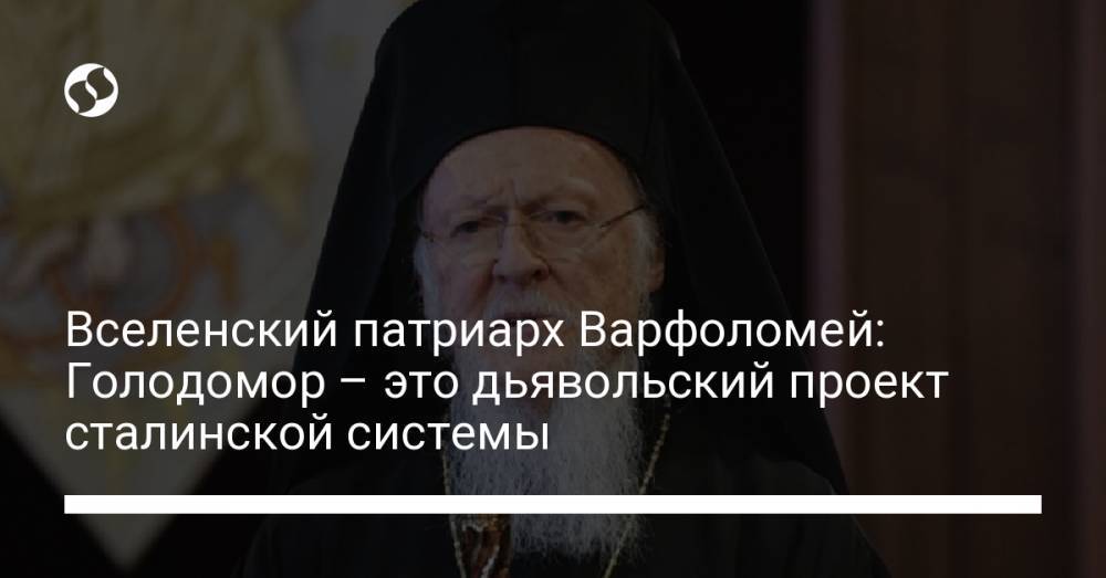 Вселенский патриарх Варфоломей: Голодомор – это дьявольский проект сталинской системы
