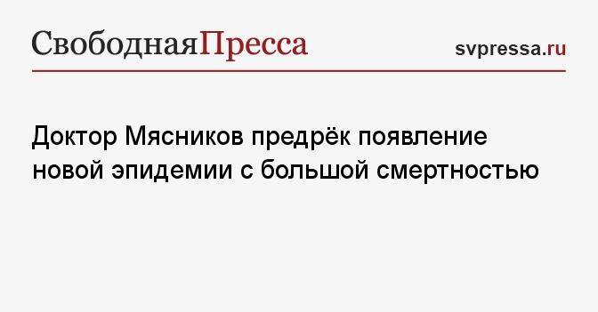 Доктор Мясников предрёк появление новой эпидемии с большой смертностью