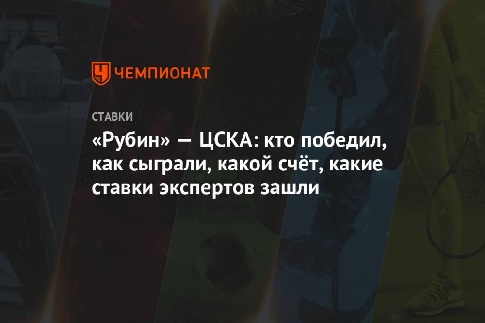 «Рубин» — ЦСКА: кто победил, как сыграли, какой счёт, какие ставки экспертов зашли
