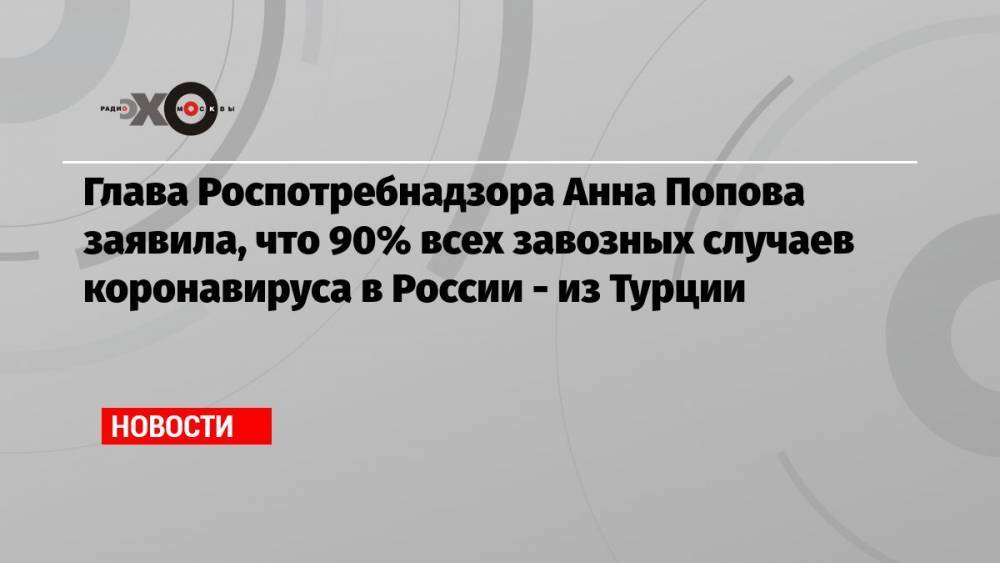 Глава Роспотребнадзора Анна Попова заявила, что 90% всех завозных случаев коронавируса в России — из Турции