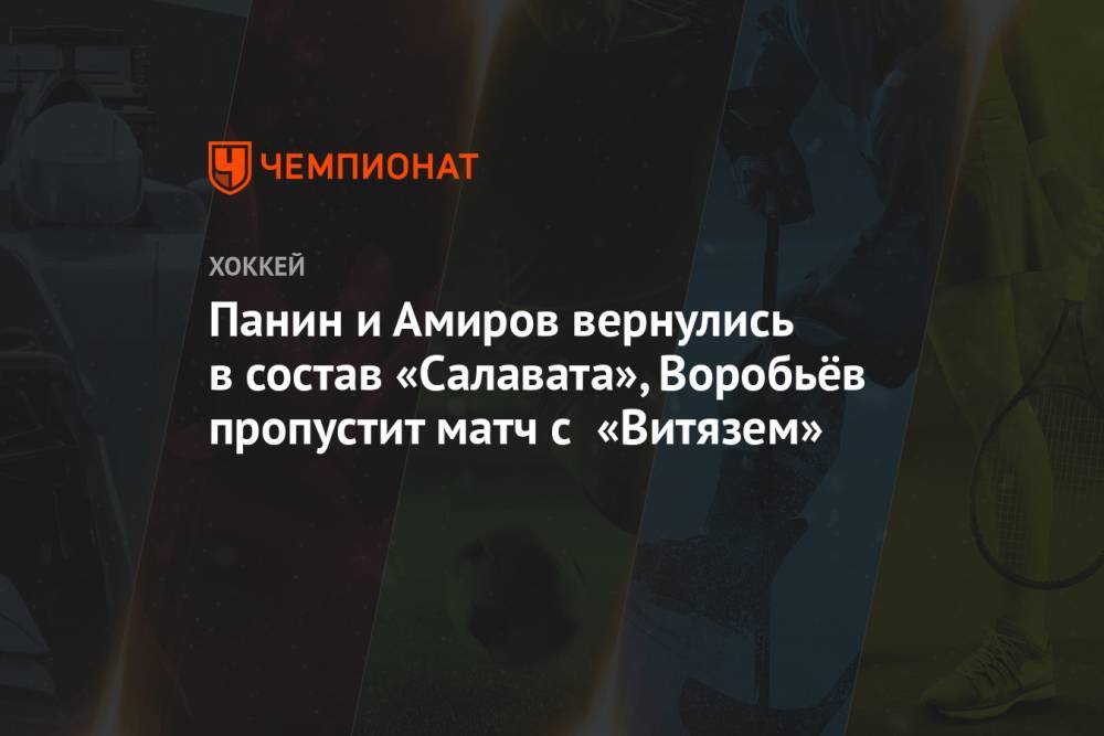 Панин и Амиров вернулись в состав «Салавата», Воробьёв пропустит матч с «Витязем»