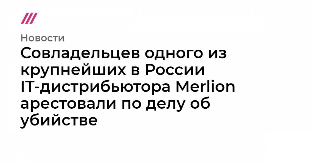 Совладельцев одного из крупнейших в России IT-дистрибьютора Merlion арестовали по делу об убийстве