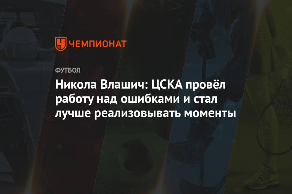 Никола Влашич: ЦСКА провёл работу над ошибками и стал лучше реализовывать моменты