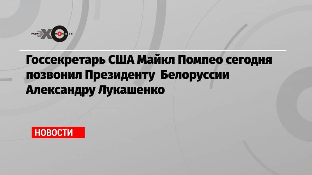 Госсекретарь США Майкл Помпео сегодня позвонил Президенту Белоруссии Александру Лукашенко