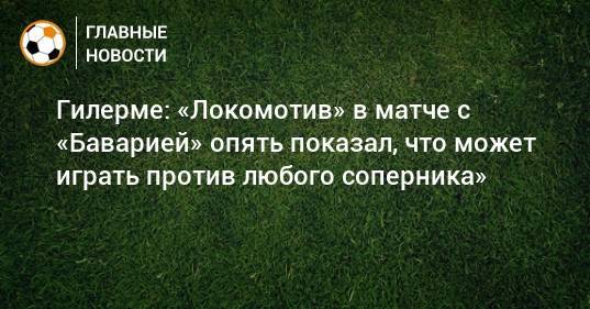 Гилерме: «Локомотив» в матче с «Баварией» опять показал, что может играть против любого соперника»