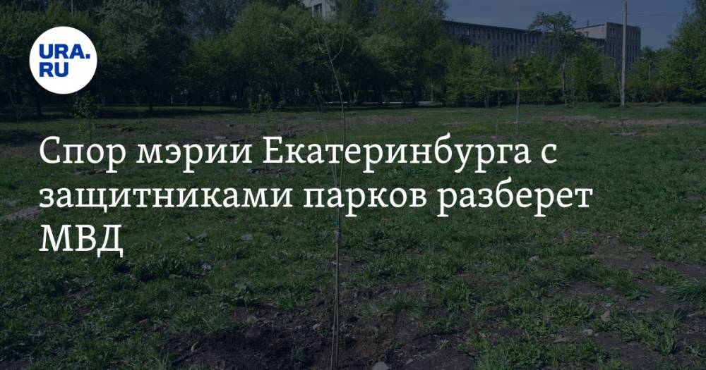 Спор мэрии Екатеринбурга с защитниками парков разберет МВД