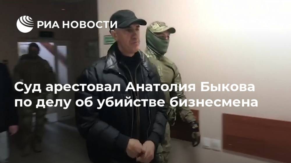Суд арестовал Анатолия Быкова по делу об убийстве бизнесмена