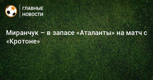 Миранчук – в запасе «Аталанты» на матч с «Кротоне»