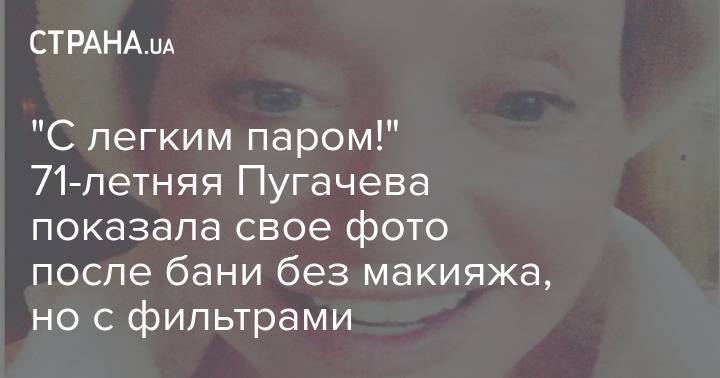 "С легким паром!" 71-летняя Пугачева показала свое фото после бани без макияжа, но с фильтрами