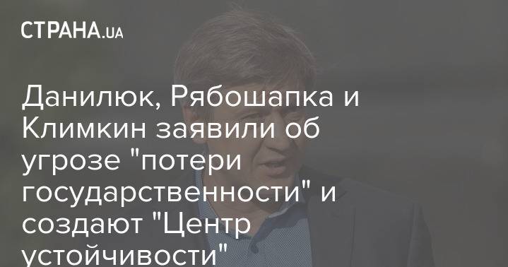 Данилюк, Рябошапка и Климкин заявили об угрозе "потери государственности" и создают "Центр устойчивости"