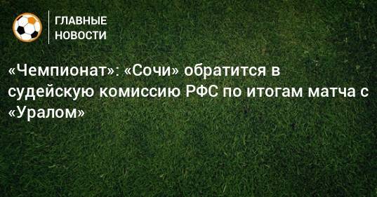 «Чемпионат»: «Сочи» обратится в судейскую комиссию РФС по итогам матча с «Уралом»