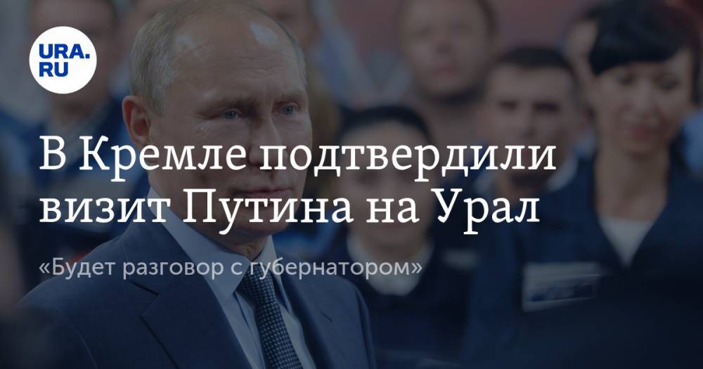 В Кремле подтвердили визит Путина на Урал. «Будет разговор с губернатором»