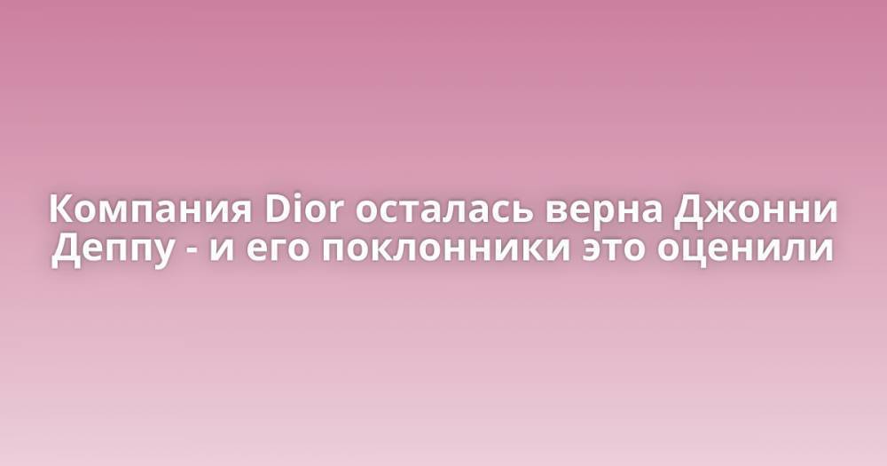Компания Dior осталась верна Джонни Деппу - и его поклонники это оценили