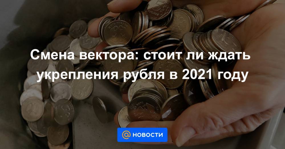 Смена вектора: стоит ли ждать укрепления рубля в 2021 году