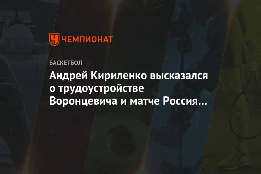Андрей Кириленко высказался о трудоустройстве Воронцевича и матче Россия — Италия