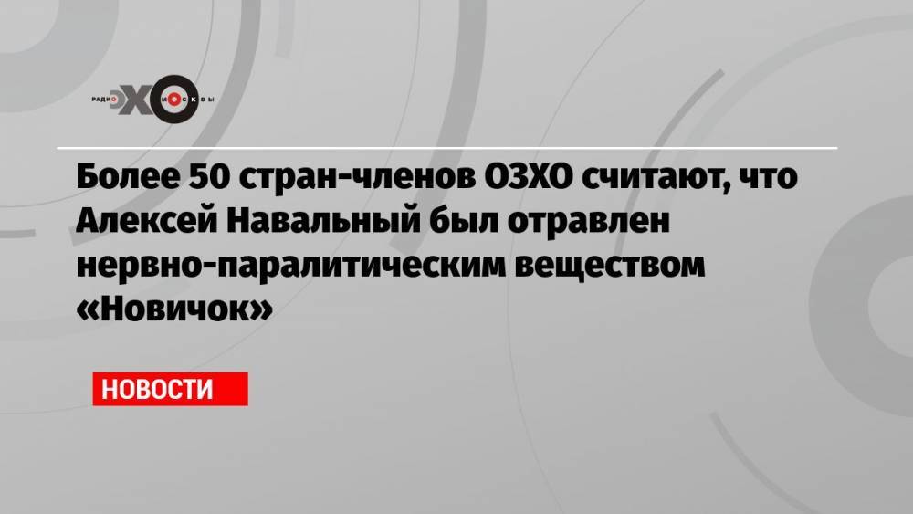 Более 50 стран-членов ОЗХО считают, что Алексей Навальный был отравлен нервно-паралитическим веществом «Новичок»