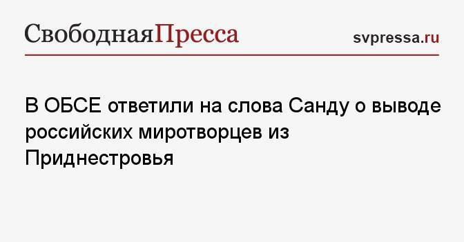 В ОБСЕ ответили на слова Санду о выводе российских миротворцев из Приднестровья