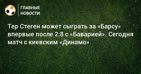 Тер Стеген может сыграть за «Барсу» впервые после 2:8 с «Баварией». Сегодня матч с киевским «Динамо»