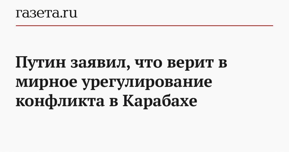 Путин заявил, что верит в мирное урегулирование конфликта в Карабахе