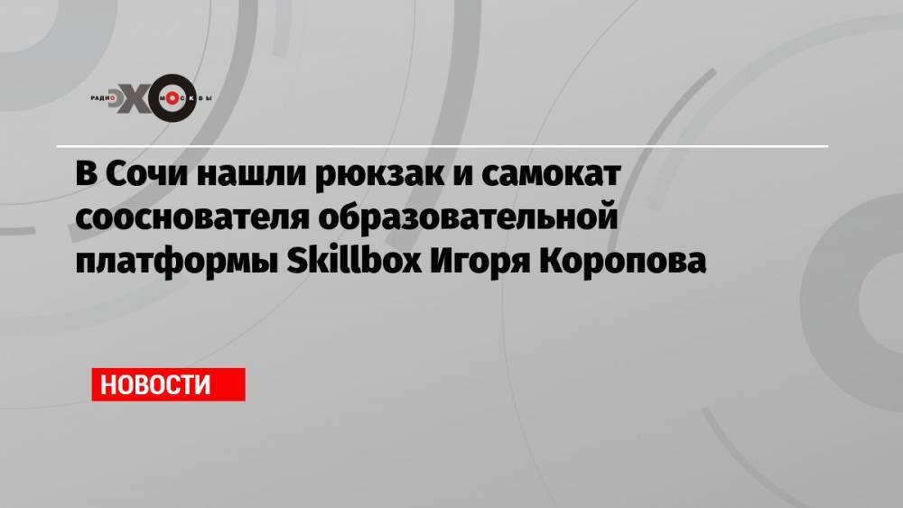 В Сочи нашли рюкзак и самокат сооснователя образовательной платформы Skillbox Игоря Коропова
