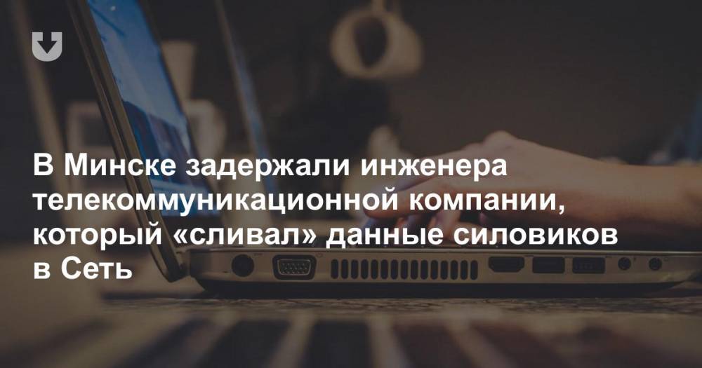 В Минске задержали инженера телекоммуникационной компании, который «сливал» данные силовиков в Сеть
