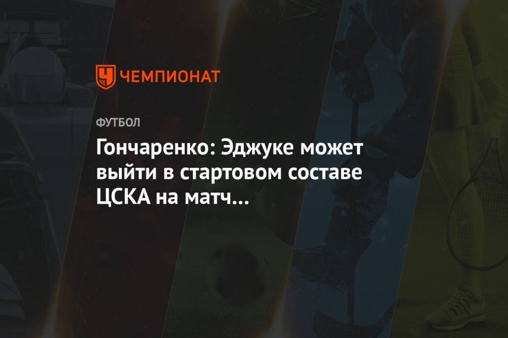 Гончаренко: Эджуке может выйти в стартовом составе ЦСКА на матч с «Фейеноордом»